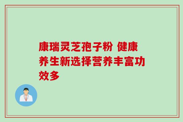 康瑞灵芝孢子粉 健康养生新选择营养丰富功效多-第1张图片-灵芝之家 康瑞灵芝孢子粉 健康养生新选择营养丰富功效多-第1张图片-灵芝之家