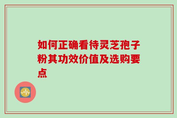 如何正确看待灵芝孢子粉其功效价值及选购要点-第1张图片-灵芝之家 如何正确看待灵芝孢子粉其功效价值及选购要点-第1张图片-灵芝之家