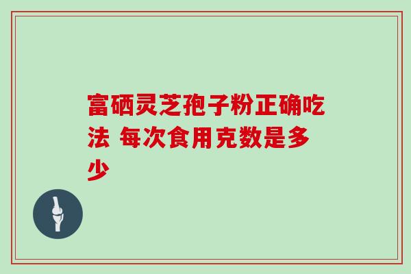 富硒灵芝孢子粉正确吃法 每次食用克数是多少-第1张图片-灵芝之家 富硒灵芝孢子粉正确吃法 每次食用克数是多少-第1张图片-灵芝之家
