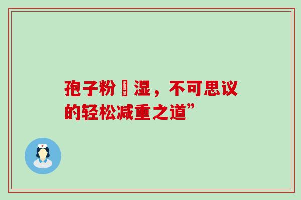 孢子粉袪湿,不可思议的轻松减重之道”-第1张图片-灵芝之家 孢子粉袪湿,不可思议的轻松减重之道”-第1张图片-灵芝之家