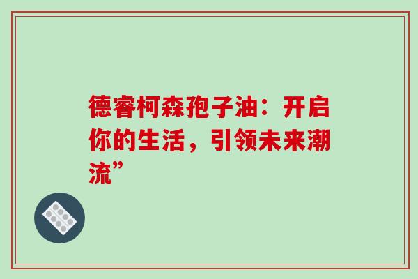 德睿柯森孢子油:开启你的生活,引领未来潮流”-第1张图片-灵芝之家 德睿柯森孢子油:开启你的生活,引领未来潮流”-第1张图片-灵芝之家