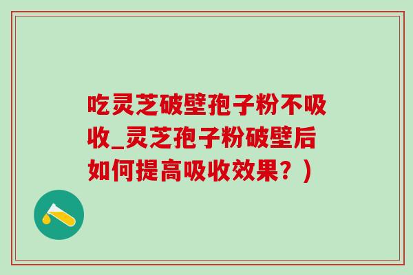 吃灵芝破壁孢子粉不吸收_灵芝孢子粉破壁后如何提高吸收效果?)-第1张图片-灵芝之家 吃灵芝破壁孢子粉不吸收_灵芝孢子粉破壁后如何提高吸收效果?)-第1张图片-灵芝之家