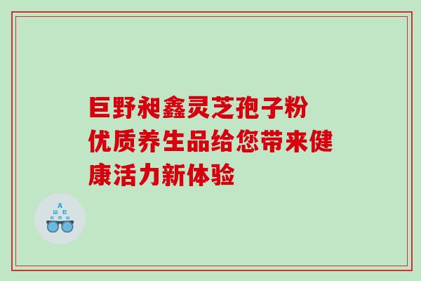 巨野昶鑫灵芝孢子粉 优质养生品给您带来健康活力新体验-第1张图片-灵芝之家 巨野昶鑫灵芝孢子粉 优质养生品给您带来健康活力新体验-第1张图片-灵芝之家