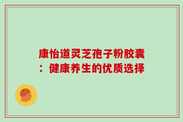 康怡道灵芝孢子粉胶囊:健康养生的优质选择-第1张图片-灵芝之家 康怡道灵芝孢子粉胶囊:健康养生的优质选择-第1张图片-灵芝之家