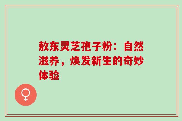 敖东灵芝孢子粉:自然滋养,焕发新生的奇妙体验-第1张图片-灵芝之家 敖东灵芝孢子粉:自然滋养,焕发新生的奇妙体验-第1张图片-灵芝之家
