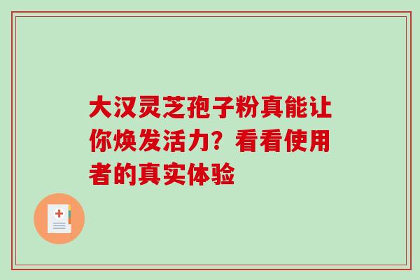 大汉灵芝孢子粉真能让你焕发活力?看看使用者的真实体验-第1张图片-灵芝之家 大汉灵芝孢子粉真能让你焕发活力?看看使用者的真实体验-第1张图片-灵芝之家