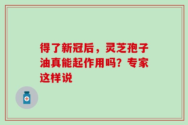 得了新冠后,灵芝孢子油真能起作用吗?专家这样说-第1张图片-灵芝之家 得了新冠后,灵芝孢子油真能起作用吗?专家这样说-第1张图片-灵芝之家