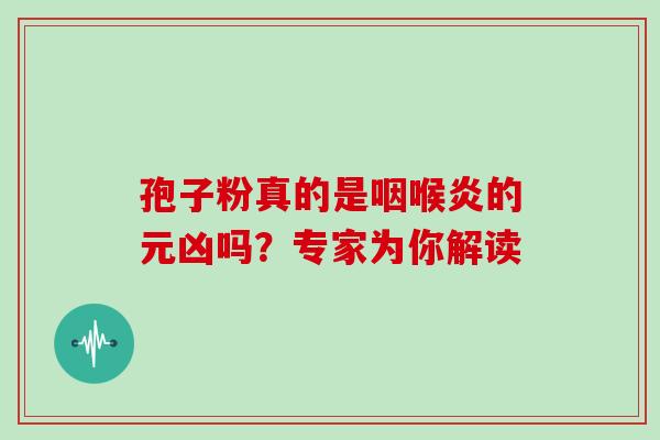 孢子粉真的是咽喉炎的元凶吗?专家为你解读-第1张图片-灵芝之家 孢子粉真的是咽喉炎的元凶吗?专家为你解读-第1张图片-灵芝之家