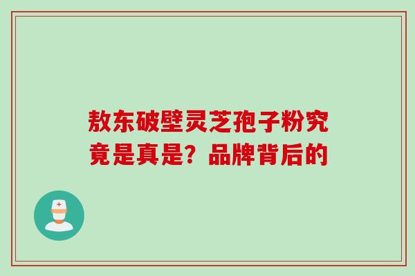 敖东破壁灵芝孢子粉究竟是真是?品牌背后的-第1张图片-灵芝之家 敖东破壁灵芝孢子粉究竟是真是?品牌背后的-第1张图片-灵芝之家