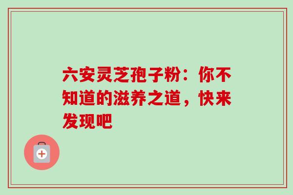 六安灵芝孢子粉:你不知道的滋养之道,快来发现吧-第1张图片-灵芝之家 六安灵芝孢子粉:你不知道的滋养之道,快来发现吧-第1张图片-灵芝之家