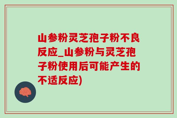 山参粉灵芝孢子粉不良反应_山参粉与灵芝孢子粉使用后可能产生的不适反应)-第1张图片-灵芝之家 山参粉灵芝孢子粉不良反应_山参粉与灵芝孢子粉使用后可能产生的不适反应)-第1张图片-灵芝之家