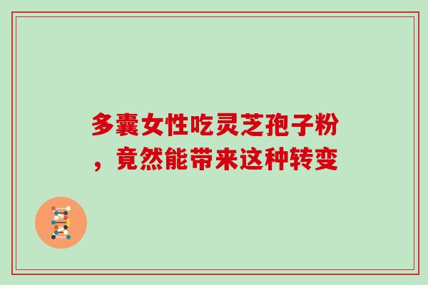 多囊女性吃灵芝孢子粉,竟然能带来这种转变-第1张图片-灵芝之家 多囊女性吃灵芝孢子粉,竟然能带来这种转变-第1张图片-灵芝之家