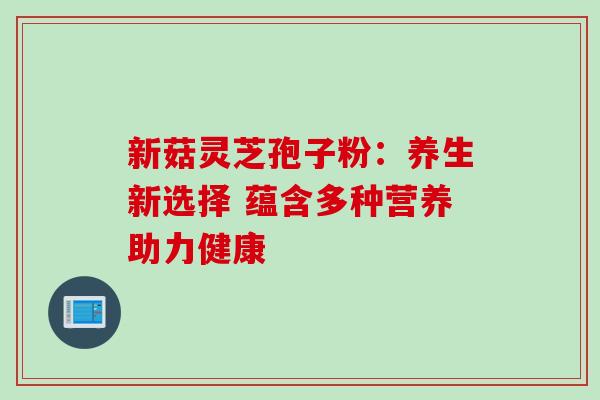 新菇灵芝孢子粉:养生新选择 蕴含多种营养助力健康-第1张图片-灵芝之家 新菇灵芝孢子粉:养生新选择 蕴含多种营养助力健康-第1张图片-灵芝之家
