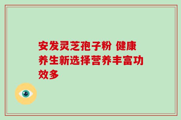 安发灵芝孢子粉 健康养生新选择营养丰富功效多-第1张图片-灵芝之家 安发灵芝孢子粉 健康养生新选择营养丰富功效多-第1张图片-灵芝之家