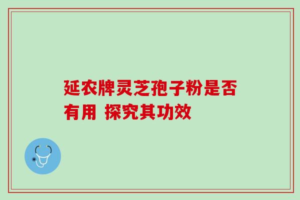 延农牌灵芝孢子粉是否有用 探究其功效-第1张图片-灵芝之家 延农牌灵芝孢子粉是否有用 探究其功效-第1张图片-灵芝之家