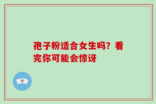 孢子粉适合女生吗?看完你可能会惊讶-第1张图片-灵芝之家 孢子粉适合女生吗?看完你可能会惊讶-第1张图片-灵芝之家