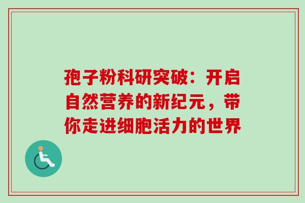 孢子粉科研突破:开启自然营养的新纪元,带你走进细胞活力的世界-第1张图片-灵芝之家 孢子粉科研突破:开启自然营养的新纪元,带你走进细胞活力的世界-第1张图片-灵芝之家
