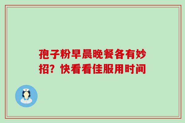 孢子粉早晨晚餐各有妙招？快看看佳服用时间-第1张图片-灵芝之家