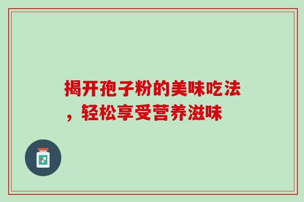 揭开孢子粉的美味吃法,轻松享受营养滋味-第1张图片-灵芝之家 揭开孢子粉的美味吃法,轻松享受营养滋味-第1张图片-灵芝之家
