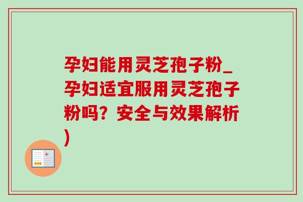 孕妇能用灵芝孢子粉_孕妇适宜服用灵芝孢子粉吗?安全与效果解析)-第1张图片-灵芝之家 孕妇能用灵芝孢子粉_孕妇适宜服用灵芝孢子粉吗?安全与效果解析)-第1张图片-灵芝之家