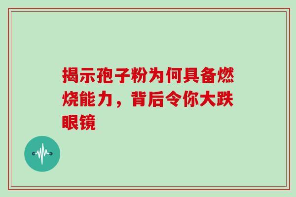揭示孢子粉为何具备燃烧能力,背后令你大跌眼镜-第1张图片-灵芝之家 揭示孢子粉为何具备燃烧能力,背后令你大跌眼镜-第1张图片-灵芝之家