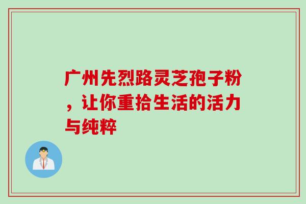 广州先烈路灵芝孢子粉,让你重拾生活的活力与纯粹-第1张图片-灵芝之家 广州先烈路灵芝孢子粉,让你重拾生活的活力与纯粹-第1张图片-灵芝之家