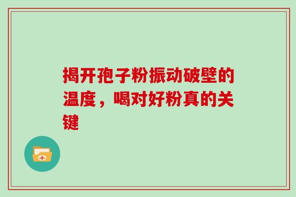 揭开孢子粉振动破壁的温度,喝对好粉真的关键-第1张图片-灵芝之家 揭开孢子粉振动破壁的温度,喝对好粉真的关键-第1张图片-灵芝之家