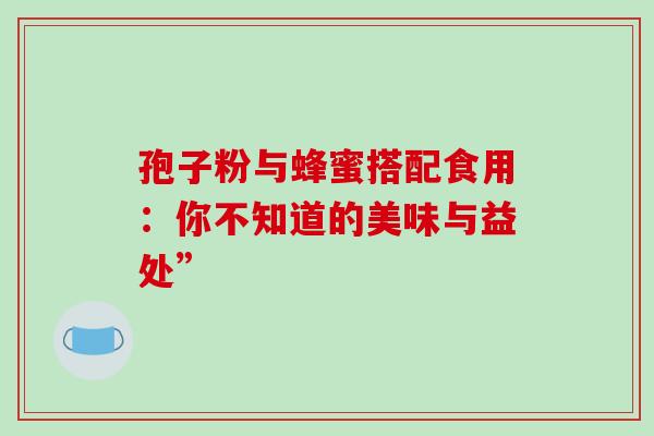 孢子粉与蜂蜜搭配食用:你不知道的美味与益处”-第1张图片-灵芝之家 孢子粉与蜂蜜搭配食用:你不知道的美味与益处”-第1张图片-灵芝之家