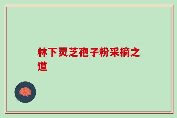 林下灵芝孢子粉采摘之道-第1张图片-灵芝之家 林下灵芝孢子粉采摘之道-第1张图片-灵芝之家