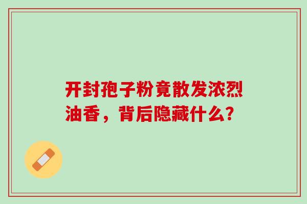 开封孢子粉竟散发浓烈油香,背后隐藏什么?-第1张图片-灵芝之家 开封孢子粉竟散发浓烈油香,背后隐藏什么?-第1张图片-灵芝之家
