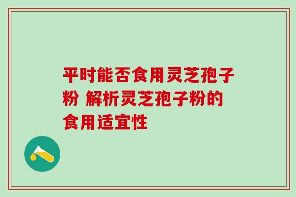 平时能否食用灵芝孢子粉 解析灵芝孢子粉的食用适宜性-第1张图片-灵芝之家 平时能否食用灵芝孢子粉 解析灵芝孢子粉的食用适宜性-第1张图片-灵芝之家
