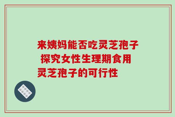 来姨妈能否吃灵芝孢子 探究女性生理期食用灵芝孢子的可行性-第1张图片-灵芝之家 来姨妈能否吃灵芝孢子 探究女性生理期食用灵芝孢子的可行性-第1张图片-灵芝之家
