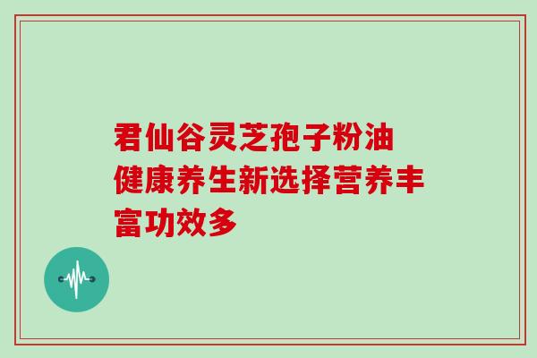 君仙谷灵芝孢子粉油 健康养生新选择营养丰富功效多-第1张图片-灵芝之家 君仙谷灵芝孢子粉油 健康养生新选择营养丰富功效多-第1张图片-灵芝之家