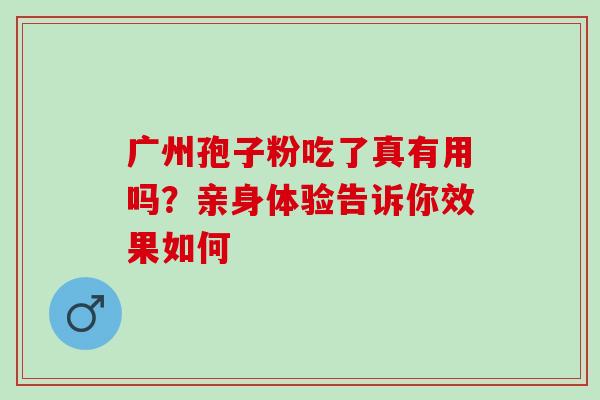 广州孢子粉吃了真有用吗?亲身体验告诉你效果如何-第1张图片-灵芝之家 广州孢子粉吃了真有用吗?亲身体验告诉你效果如何-第1张图片-灵芝之家