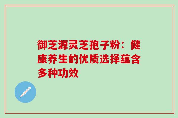 御芝源灵芝孢子粉:健康养生的优质选择蕴含多种功效-第1张图片-灵芝之家 御芝源灵芝孢子粉:健康养生的优质选择蕴含多种功效-第1张图片-灵芝之家