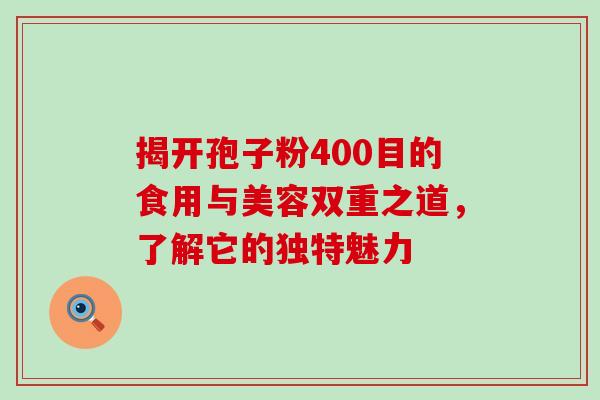 揭开孢子粉400目的食用与美容双重之道,了解它的独特魅力-第1张图片-灵芝之家 揭开孢子粉400目的食用与美容双重之道,了解它的独特魅力-第1张图片-灵芝之家