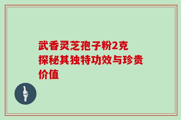 武香灵芝孢子粉2克 探秘其独特功效与珍贵价值-第1张图片-灵芝之家 武香灵芝孢子粉2克 探秘其独特功效与珍贵价值-第1张图片-灵芝之家