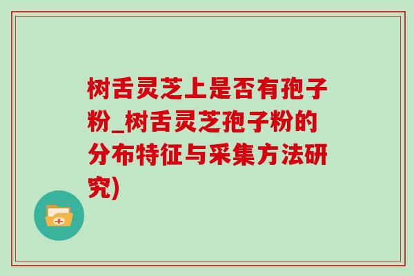 树舌灵芝上是否有孢子粉_树舌灵芝孢子粉的分布特征与采集方法研究)-第1张图片-灵芝之家 树舌灵芝上是否有孢子粉_树舌灵芝孢子粉的分布特征与采集方法研究)-第1张图片-灵芝之家