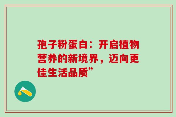 孢子粉蛋白:开启植物营养的新境界,迈向更佳生活品质”-第1张图片-灵芝之家 孢子粉蛋白:开启植物营养的新境界,迈向更佳生活品质”-第1张图片-灵芝之家