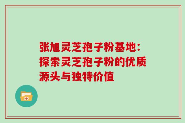 张旭灵芝孢子粉基地:探索灵芝孢子粉的优质源头与独特价值-第1张图片-灵芝之家 张旭灵芝孢子粉基地:探索灵芝孢子粉的优质源头与独特价值-第1张图片-灵芝之家