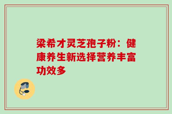 梁希才灵芝孢子粉:健康养生新选择营养丰富功效多-第1张图片-灵芝之家 梁希才灵芝孢子粉:健康养生新选择营养丰富功效多-第1张图片-灵芝之家