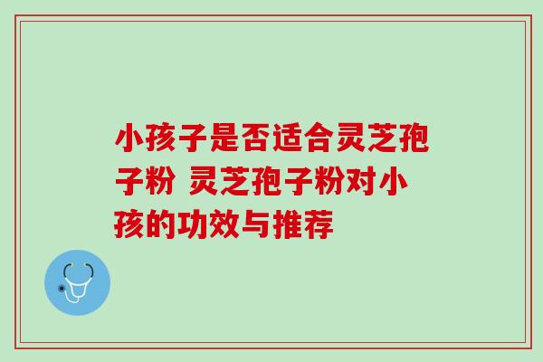 小孩子是否适合灵芝孢子粉 灵芝孢子粉对小孩的功效与推荐-第1张图片-灵芝之家 小孩子是否适合灵芝孢子粉 灵芝孢子粉对小孩的功效与推荐-第1张图片-灵芝之家