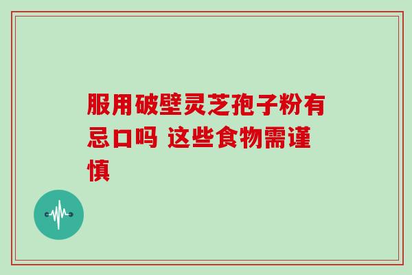 服用破壁灵芝孢子粉有忌口吗 这些食物需谨慎-第1张图片-灵芝之家 服用破壁灵芝孢子粉有忌口吗 这些食物需谨慎-第1张图片-灵芝之家