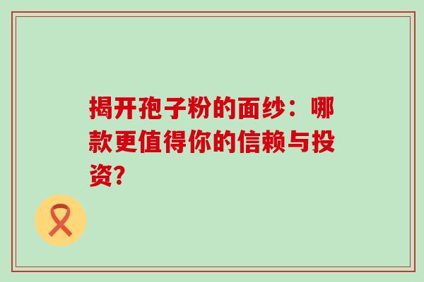 揭开孢子粉的面纱:哪款更值得你的信赖与投资?-第1张图片-灵芝之家 揭开孢子粉的面纱:哪款更值得你的信赖与投资?-第1张图片-灵芝之家