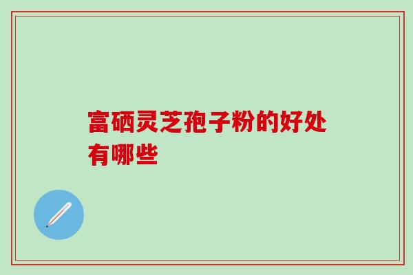 富硒灵芝孢子粉的好处有哪些-第1张图片-灵芝之家 富硒灵芝孢子粉的好处有哪些-第1张图片-灵芝之家