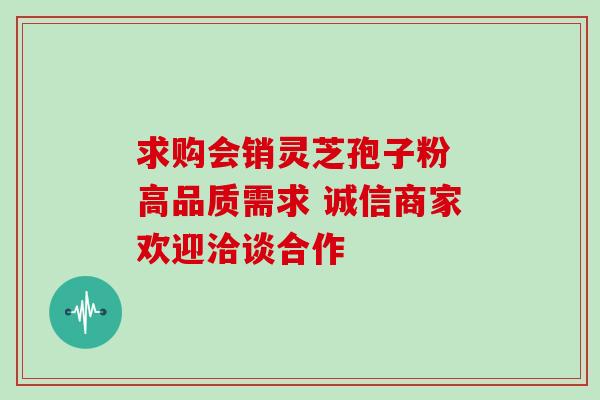 求购会销灵芝孢子粉 高品质需求 诚信商家欢迎洽谈合作-第1张图片-灵芝之家 求购会销灵芝孢子粉 高品质需求 诚信商家欢迎洽谈合作-第1张图片-灵芝之家