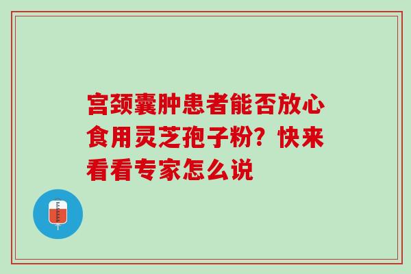 宫颈囊肿患者能否放心食用灵芝孢子粉?快来看看专家怎么说-第1张图片-灵芝之家 宫颈囊肿患者能否放心食用灵芝孢子粉?快来看看专家怎么说-第1张图片-灵芝之家