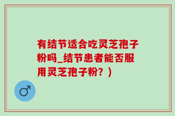 有结节适合吃灵芝孢子粉吗_结节患者能否服用灵芝孢子粉?)-第1张图片-灵芝之家 有结节适合吃灵芝孢子粉吗_结节患者能否服用灵芝孢子粉?)-第1张图片-灵芝之家