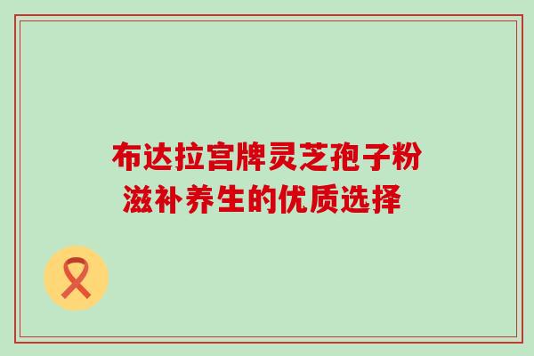 布达拉宫牌灵芝孢子粉 滋补养生的优质选择-第1张图片-灵芝之家 布达拉宫牌灵芝孢子粉 滋补养生的优质选择-第1张图片-灵芝之家
