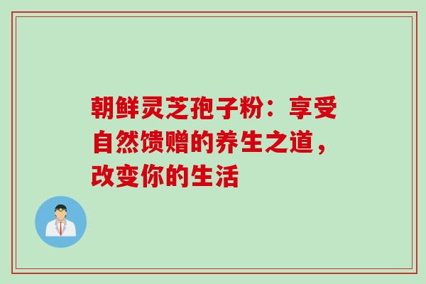 朝鲜灵芝孢子粉:享受自然馈赠的养生之道,改变你的生活-第1张图片-灵芝之家 朝鲜灵芝孢子粉:享受自然馈赠的养生之道,改变你的生活-第1张图片-灵芝之家